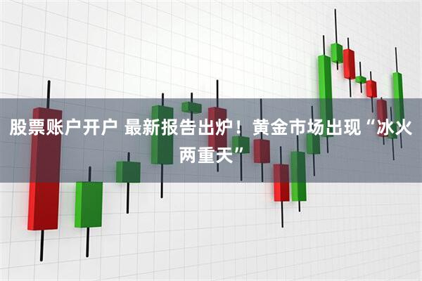 股票账户开户 最新报告出炉！黄金市场出现“冰火两重天”