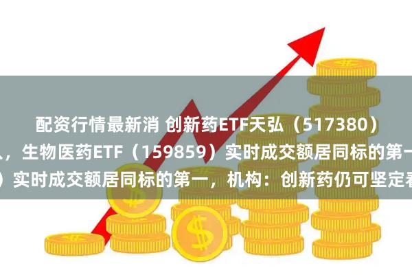 配资行情最新消 创新药ETF天弘（517380）近5日持续获资金净流入，生物医药ETF（159859）实时成交额居同标的第一，机构：创新药仍可坚定看好