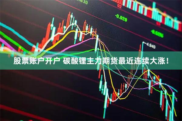 股票账户开户 碳酸锂主力期货最近连续大涨！