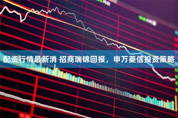 配资行情最新消 招商瑞锦回报，申万菱信投资策略