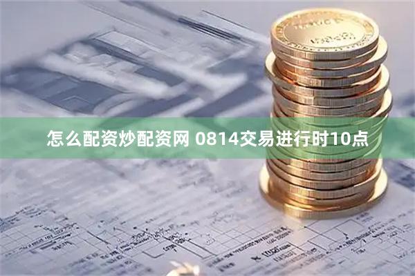 怎么配资炒配资网 0814交易进行时10点