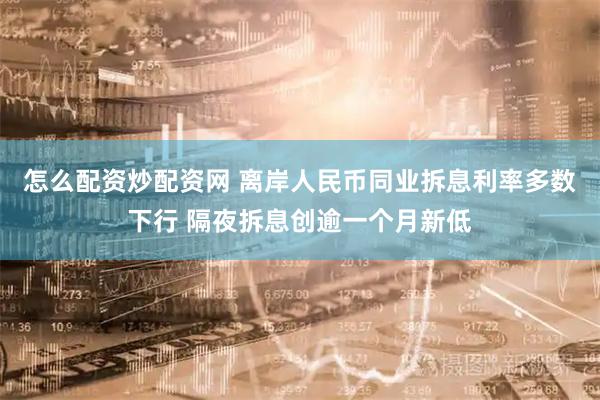 怎么配资炒配资网 离岸人民币同业拆息利率多数下行 隔夜拆息创逾一个月新低