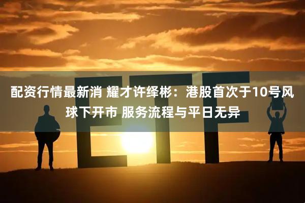 配资行情最新消 耀才许绎彬：港股首次于10号风球下开市 服务流程与平日无异
