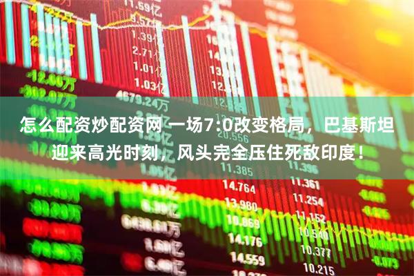 怎么配资炒配资网 一场7:0改变格局，巴基斯坦迎来高光时刻，风头完全压住死敌印度！