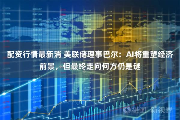 配资行情最新消 美联储理事巴尔：AI将重塑经济前景，但最终走向何方仍是谜