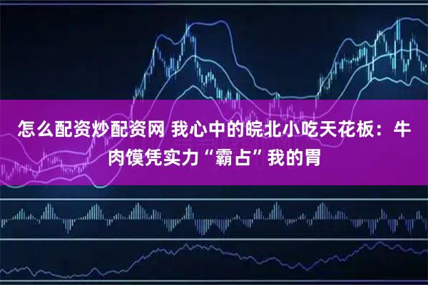 怎么配资炒配资网 我心中的皖北小吃天花板：牛肉馍凭实力“霸占”我的胃