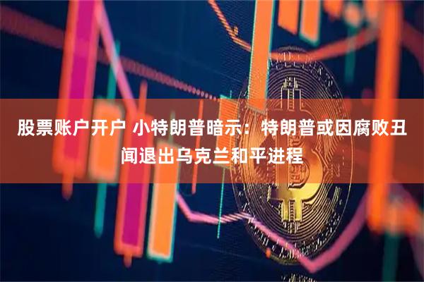 股票账户开户 小特朗普暗示:特朗普或因腐败丑闻退出乌克兰和平进程