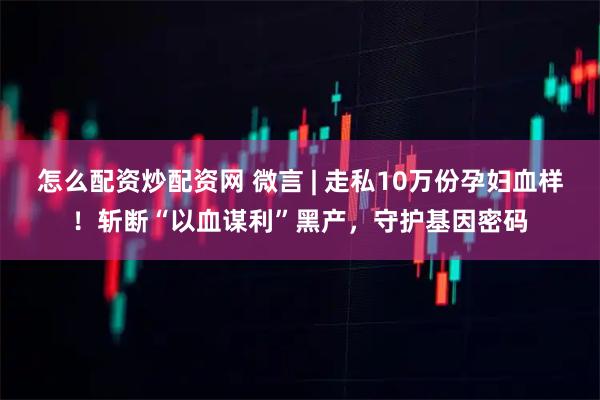 怎么配资炒配资网 微言 | 走私10万份孕妇血样!斩断“以血谋利”黑产,守护基因密码