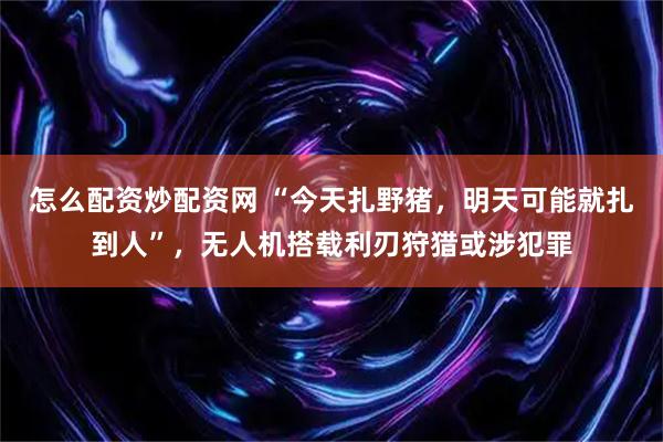怎么配资炒配资网 “今天扎野猪，明天可能就扎到人”，无人机搭载利刃狩猎或涉犯罪