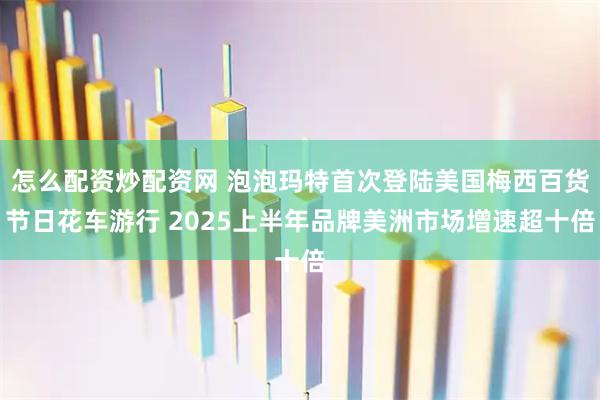 怎么配资炒配资网 泡泡玛特首次登陆美国梅西百货节日花车游行 2025上半年品牌美洲市场增速超十倍