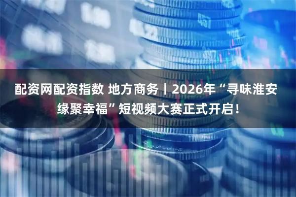 配资网配资指数 地方商务丨2026年“寻味淮安 缘聚幸福”短视频大赛正式开启！