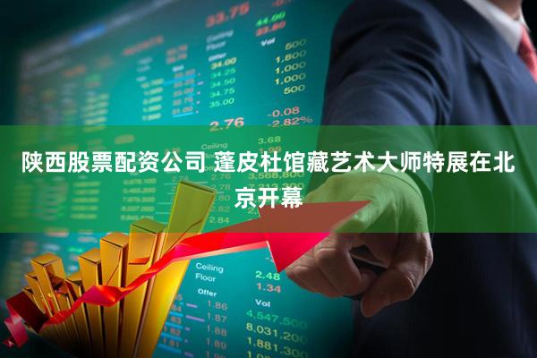 陕西股票配资公司 蓬皮杜馆藏艺术大师特展在北京开幕