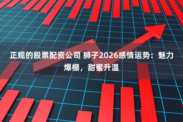 正规的股票配资公司 狮子2026感情运势：魅力爆棚，甜蜜升温