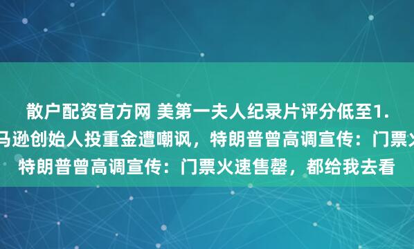 散户配资官方网 美第一夫人纪录片评分低至1.7，成本超5亿元！亚马逊创始人投重金遭嘲讽，特朗普曾高调宣传：门票火速售罄，都给我去看
