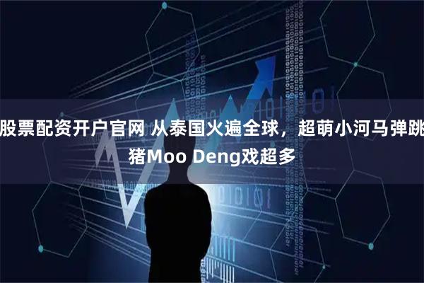 股票配资开户官网 从泰国火遍全球，超萌小河马弹跳猪Moo Deng戏超多