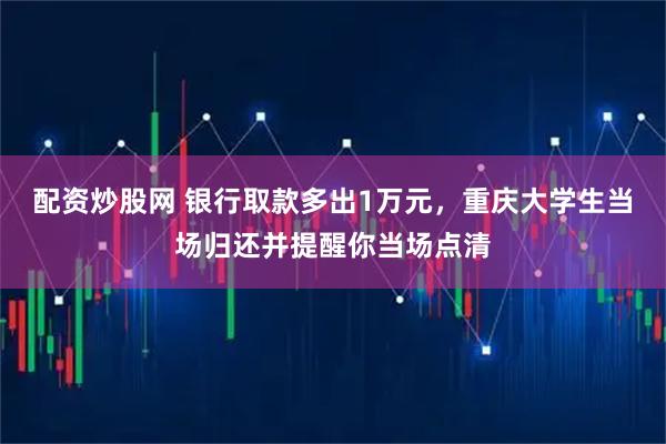 配资炒股网 银行取款多出1万元，重庆大学生当场归还并提醒你当场点清