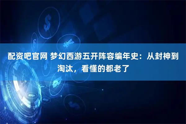 配资吧官网 梦幻西游五开阵容编年史：从封神到淘汰，看懂的都老了