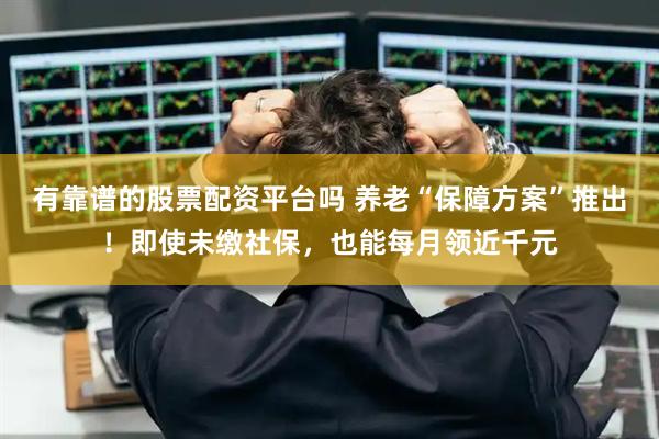 有靠谱的股票配资平台吗 养老“保障方案”推出！即使未缴社保，也能每月领近千元
