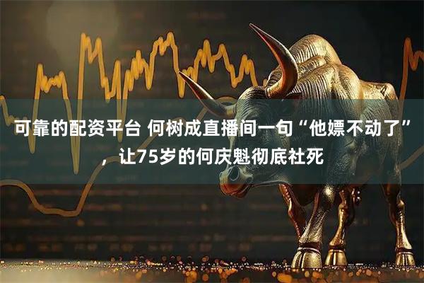 可靠的配资平台 何树成直播间一句“他嫖不动了”，让75岁的何庆魁彻底社死