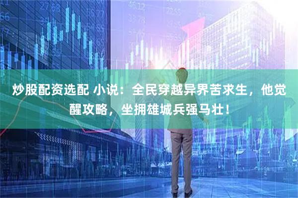 炒股配资选配 小说：全民穿越异界苦求生，他觉醒攻略，坐拥雄城兵强马壮！