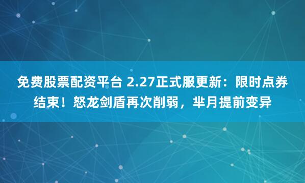 免费股票配资平台 2.27正式服更新:限时点券结束!怒龙剑盾再次削弱,芈月提前变异
