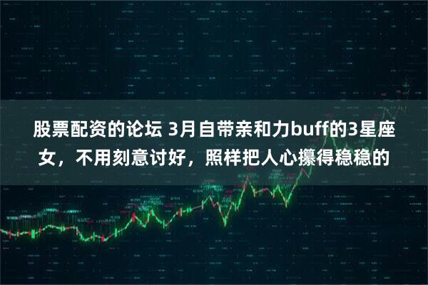 股票配资的论坛 3月自带亲和力buff的3星座女,不用刻意讨好,照样把人心攥得稳稳的