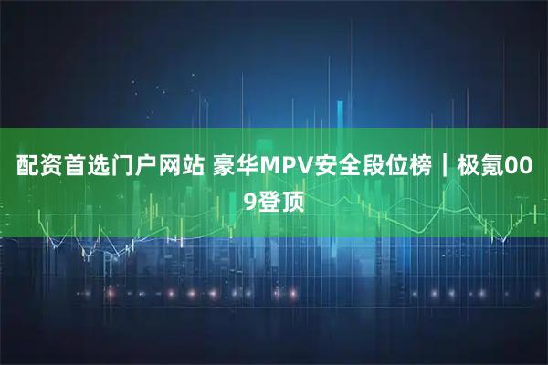 配资首选门户网站 豪华MPV安全段位榜｜极氪009登顶