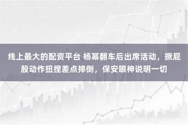 线上最大的配资平台 杨幂翻车后出席活动，撅屁股动作扭捏差点摔倒，保安眼神说明一切