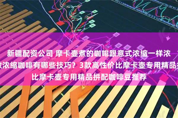新疆配资公司 摩卡壶煮的咖啡跟意式浓缩一样浓郁吗?摩卡壶做浓缩咖啡有哪些技巧?3款高性价比摩卡壶专用精品拼配咖啡豆推荐