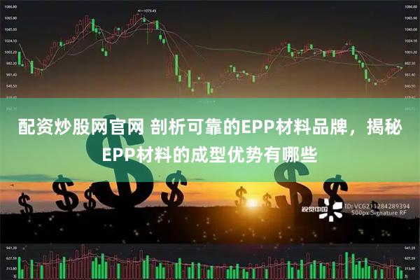 配资炒股网官网 剖析可靠的EPP材料品牌，揭秘EPP材料的成型优势有哪些