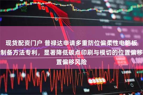 现货配资门户 普禄达申请多重防位偏柔性电路板生产制备方法专利,显著降低碳点印刷与模切的位置偏移风险