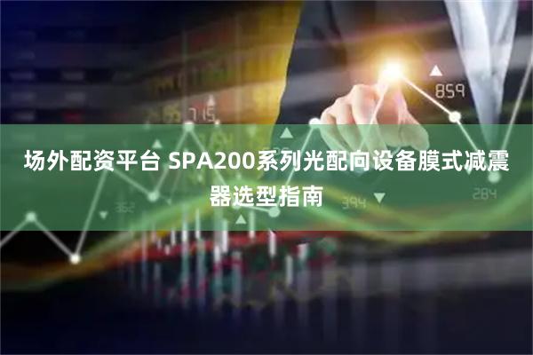 场外配资平台 SPA200系列光配向设备膜式减震器选型指南