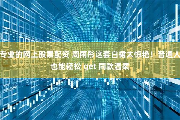 专业的网上股票配资 周雨彤这套白裙太惊艳！普通人也能轻松 get 同款温柔