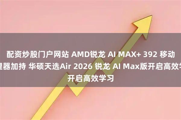 配资炒股门户网站 AMD锐龙 AI MAX+ 392 移动处理器加持 华硕天选Air 2026 锐龙 AI Max版开启高效学习