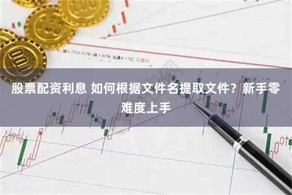 股票配资利息 如何根据文件名提取文件？新手零难度上手