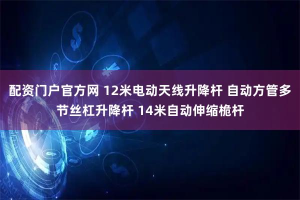 配资门户官方网 12米电动天线升降杆 自动方管多节丝杠升降杆 14米自动伸缩桅杆