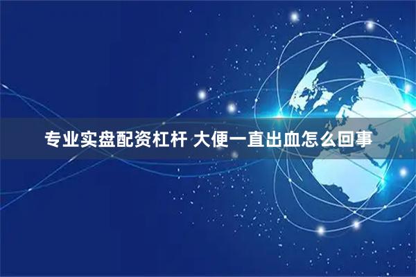 专业实盘配资杠杆 大便一直出血怎么回事