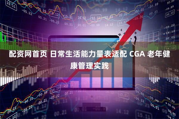 配资网首页 日常生活能力量表适配 CGA 老年健康管理实践