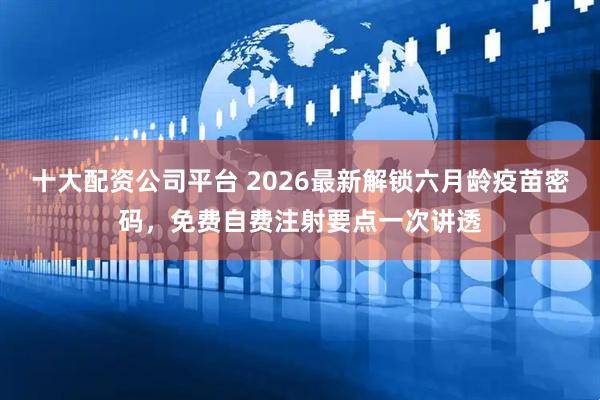 十大配资公司平台 2026最新解锁六月龄疫苗密码，免费自费注射要点一次讲透