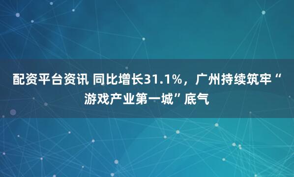 配资平台资讯 同比增长31.1%，广州持续筑牢“游戏产业第一城”底气