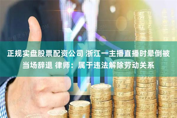 正规实盘股票配资公司 浙江一主播直播时晕倒被当场辞退 律师:属于违法解除劳动关系