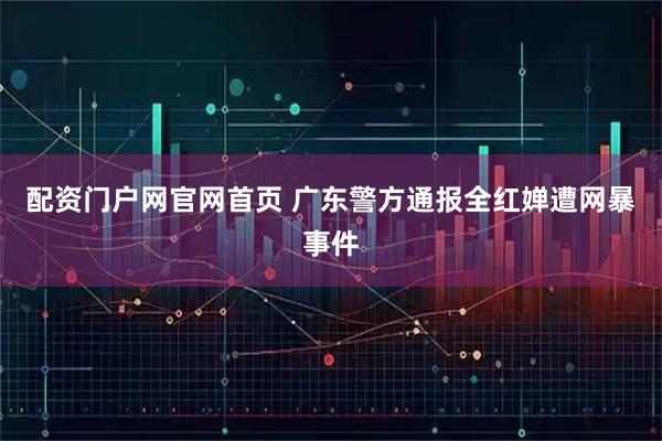 配资门户网官网首页 广东警方通报全红婵遭网暴事件