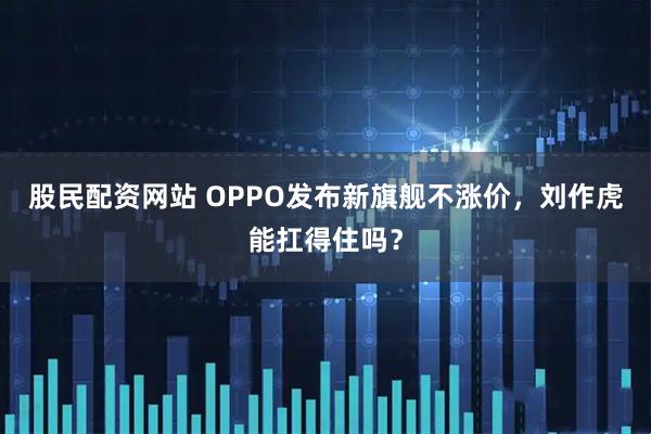 股民配资网站 OPPO发布新旗舰不涨价，刘作虎能扛得住吗？