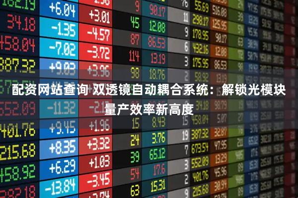 配资网站查询 双透镜自动耦合系统：解锁光模块量产效率新高度