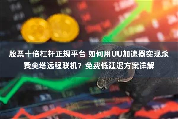 股票十倍杠杆正规平台 如何用UU加速器实现杀戮尖塔远程联机？免费低延迟方案详解