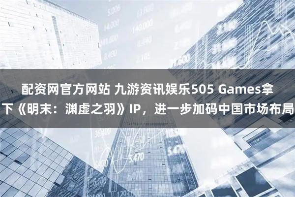 配资网官方网站 九游资讯娱乐505 Games拿下《明末：渊虚之羽》IP，进一步加码中国市场布局