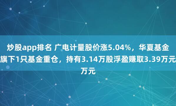 炒股app排名 广电计量股价涨5.04%，华夏基金旗下1只基金重仓，持有3.14万股浮盈赚取3.39万元