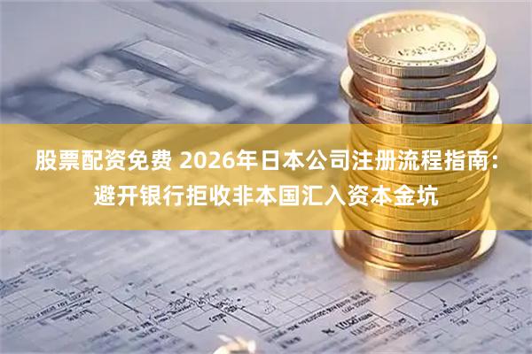 股票配资免费 2026年日本公司注册流程指南：避开银行拒收非本国汇入资本金坑
