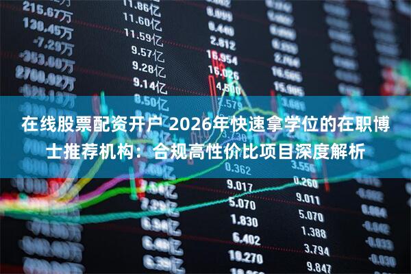 在线股票配资开户 2026年快速拿学位的在职博士推荐机构：合规高性价比项目深度解析