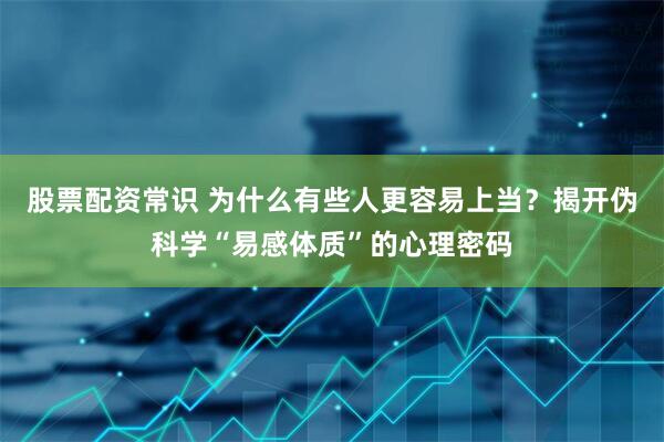 股票配资常识 为什么有些人更容易上当？揭开伪科学“易感体质”的心理密码